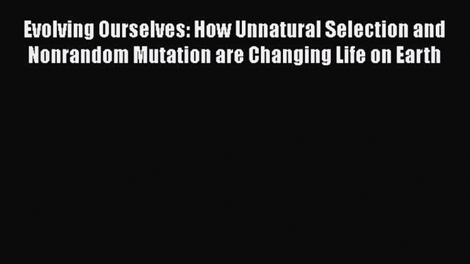 [Read Book] Evolving Ourselves: How Unnatural Selection and Nonrandom Mutation are Changing