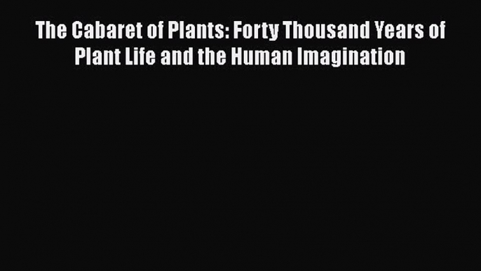 [Read Book] The Cabaret of Plants: Forty Thousand Years of Plant Life and the Human Imagination