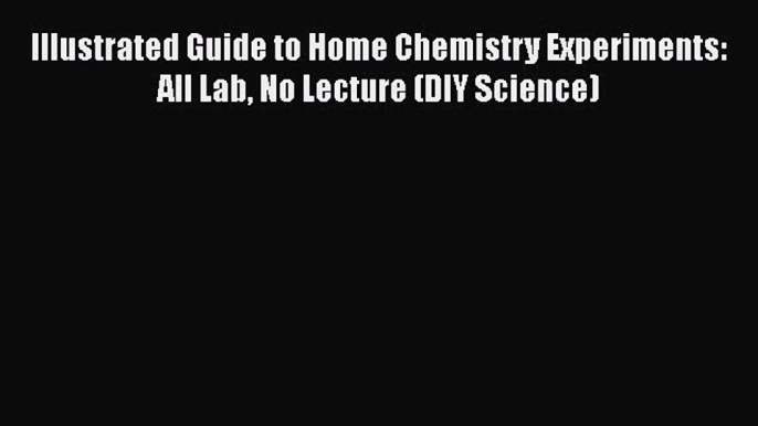 [Read Book] Illustrated Guide to Home Chemistry Experiments: All Lab No Lecture (DIY Science)