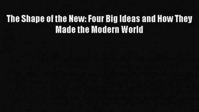 [Read Book] The Shape of the New: Four Big Ideas and How They Made the Modern World  EBook