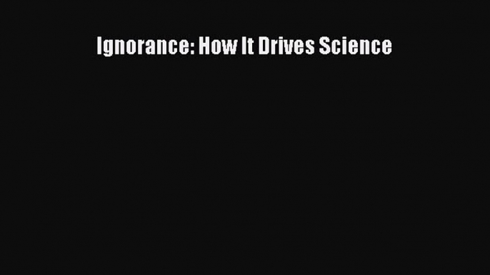 [Read Book] Ignorance: How It Drives Science  EBook