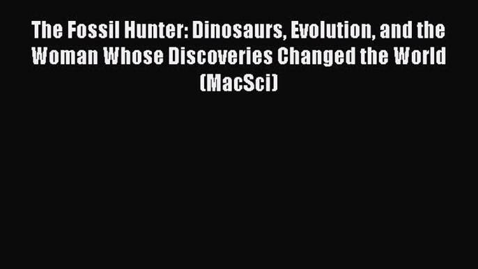 [Read Book] The Fossil Hunter: Dinosaurs Evolution and the Woman Whose Discoveries Changed