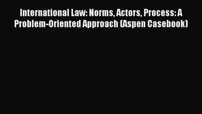 [Read book] International Law: Norms Actors Process: A Problem-Oriented Approach (Aspen Casebook)