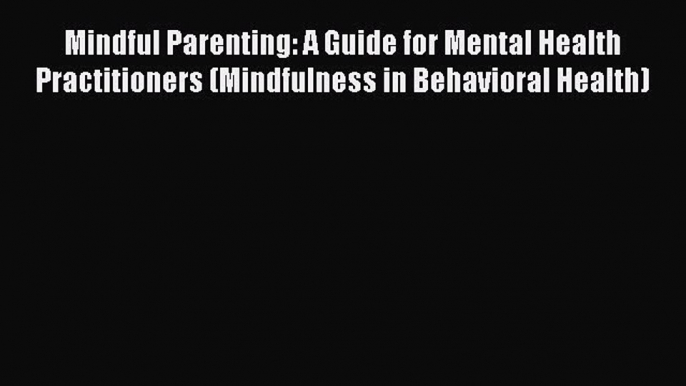 Read Mindful Parenting: A Guide for Mental Health Practitioners (Mindfulness in Behavioral