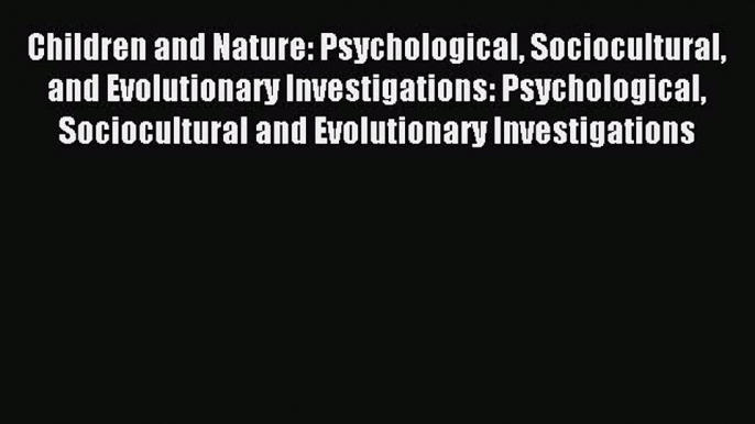 Read Children and Nature: Psychological Sociocultural and Evolutionary Investigations: Psychological