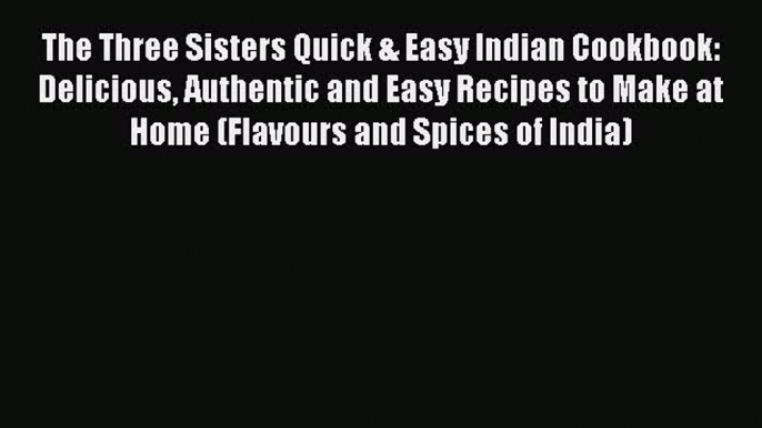 Read The Three Sisters Quick & Easy Indian Cookbook: Delicious Authentic and Easy Recipes to