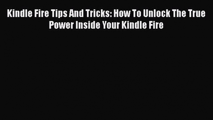 Book Kindle Fire Tips And Tricks: How To Unlock The True Power Inside Your Kindle Fire Full