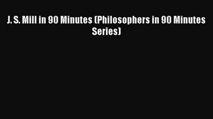 Download J. S. Mill in 90 Minutes (Philosophers in 90 Minutes Series) PDF Free