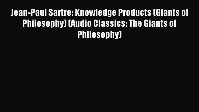 Read Jean-Paul Sartre: Knowledge Products (Giants of Philosophy) (Audio Classics: The Giants