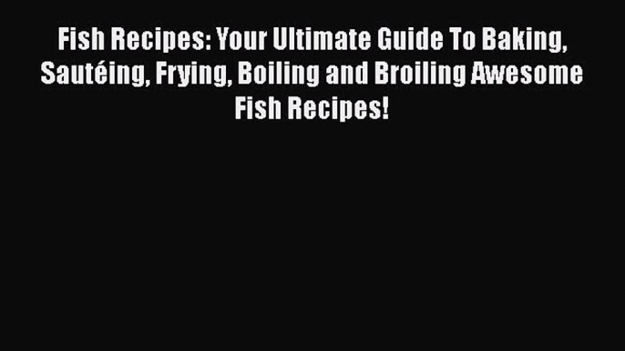 [Read Book] Fish Recipes: Your Ultimate Guide To Baking Sautéing Frying Boiling and Broiling