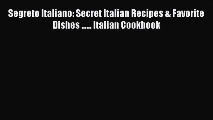 [Read Book] Segreto Italiano: Secret Italian Recipes & Favorite Dishes ...... Italian Cookbook