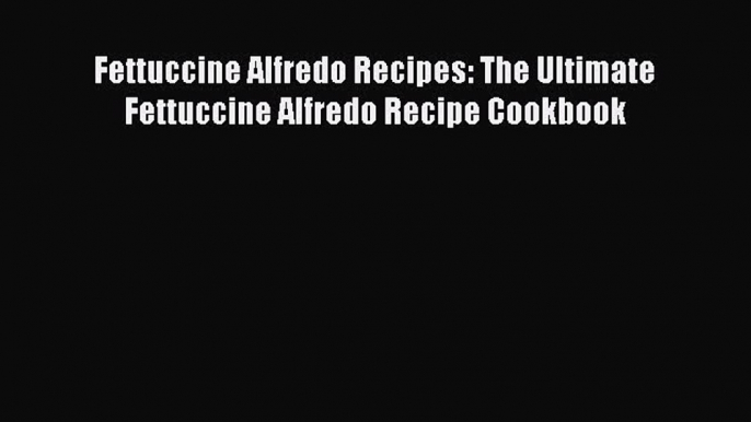 [Read Book] Fettuccine Alfredo Recipes: The Ultimate Fettuccine Alfredo Recipe Cookbook  EBook