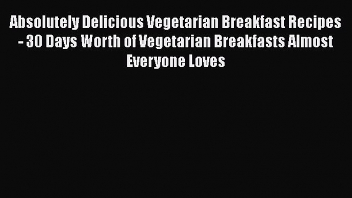 [Read Book] Absolutely Delicious Vegetarian Breakfast Recipes - 30 Days Worth of Vegetarian