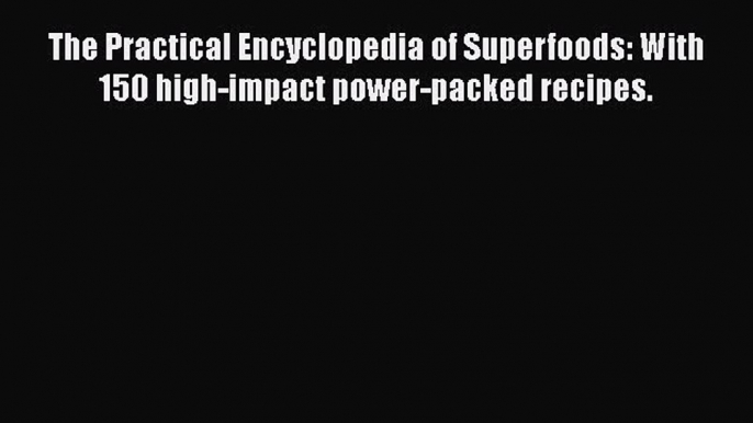 [Read Book] The Practical Encyclopedia of Superfoods: With 150 high-impact power-packed recipes.