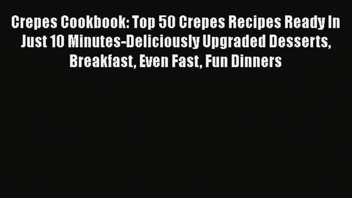 [Read Book] Crepes Cookbook: Top 50 Crepes Recipes Ready In Just 10 Minutes-Deliciously Upgraded