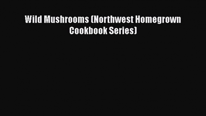 [Read Book] Wild Mushrooms (Northwest Homegrown Cookbook Series)  EBook