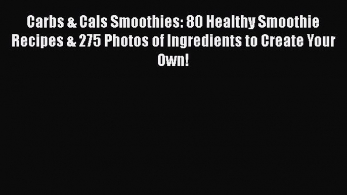 [Read Book] Carbs & Cals Smoothies: 80 Healthy Smoothie Recipes & 275 Photos of Ingredients