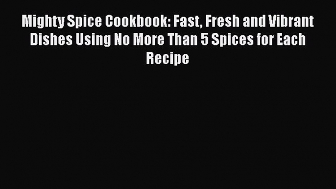 [Read Book] Mighty Spice Cookbook: Fast Fresh and Vibrant Dishes Using No More Than 5 Spices