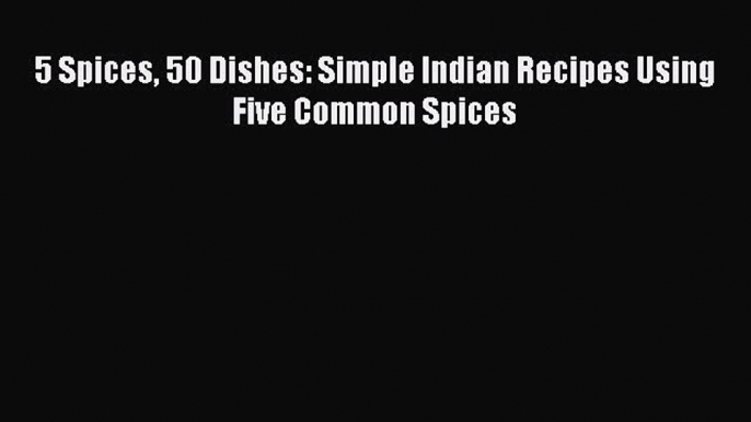 [Read Book] 5 Spices 50 Dishes: Simple Indian Recipes Using Five Common Spices  Read Online