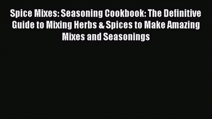 [Read Book] Spice Mixes: Seasoning Cookbook: The Definitive Guide to Mixing Herbs & Spices