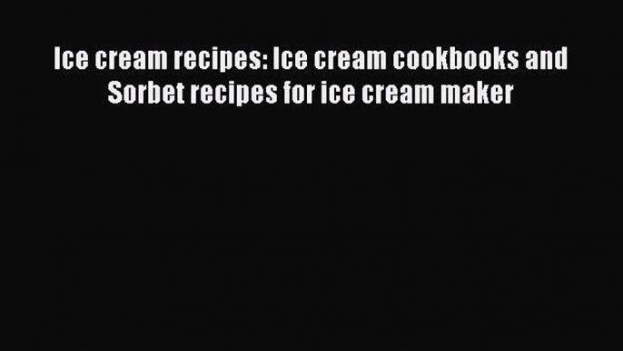 [Read Book] Ice cream recipes: Ice cream cookbooks and Sorbet recipes for ice cream maker Free