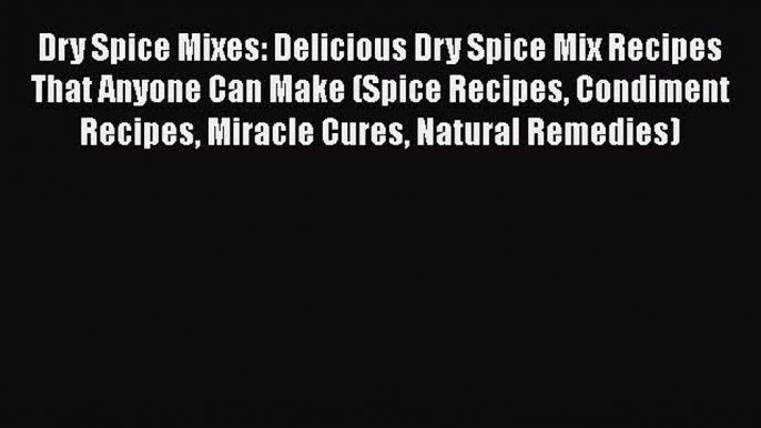 [Read Book] Dry Spice Mixes: Delicious Dry Spice Mix Recipes That Anyone Can Make (Spice Recipes