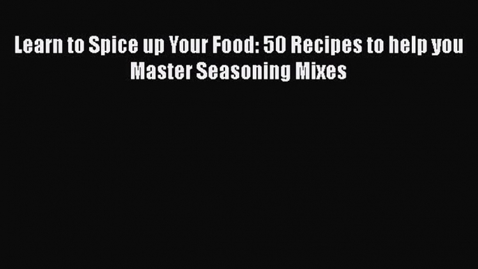 [Read Book] Learn to Spice up Your Food: 50 Recipes to help you Master Seasoning Mixes Free