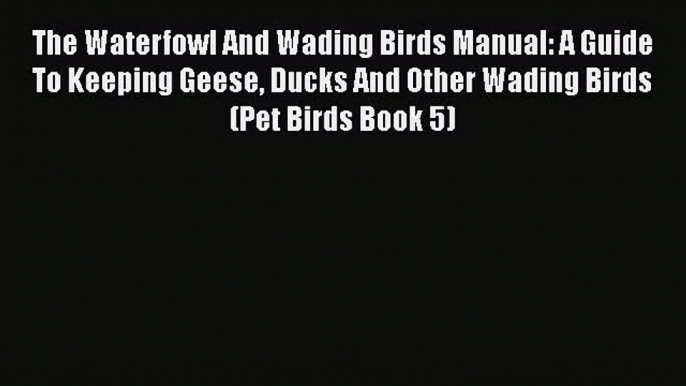 [Read Book] The Waterfowl And Wading Birds Manual: A Guide To Keeping Geese Ducks And Other