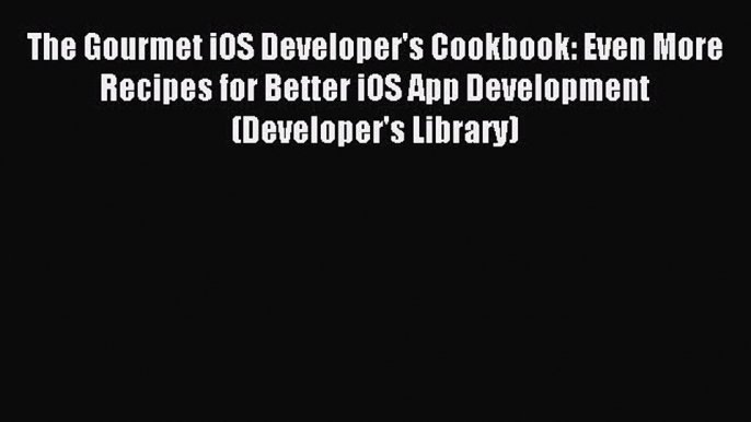 [Read PDF] The Gourmet iOS Developer's Cookbook: Even More Recipes for Better iOS App Development