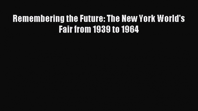 Download Remembering the Future: The New York World's Fair from 1939 to 1964 Ebook Online