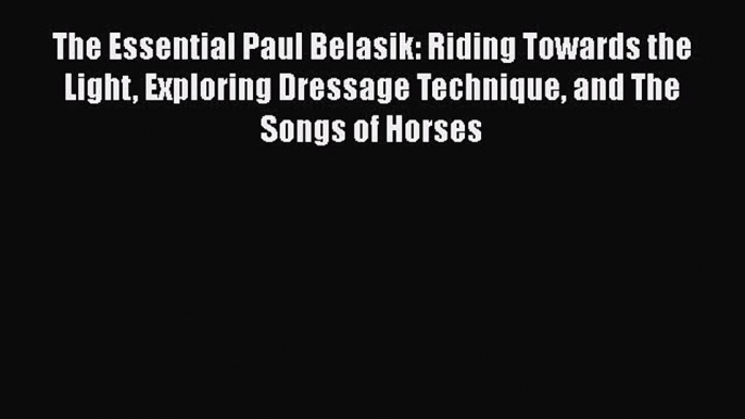 Download The Essential Paul Belasik: Riding Towards the Light Exploring Dressage Technique