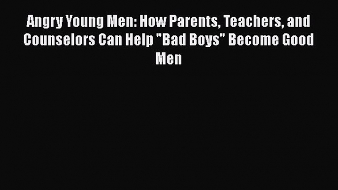 PDF Angry Young Men: How Parents Teachers and Counselors Can Help Bad Boys Become Good Men