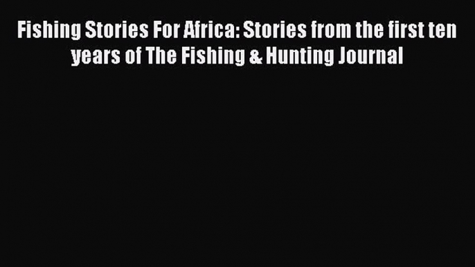 Download Fishing Stories For Africa: Stories from the first ten years of The Fishing & Hunting