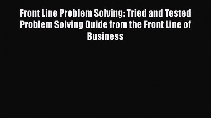 [Read Book] Front Line Problem Solving: Tried and Tested Problem Solving Guide from the Front