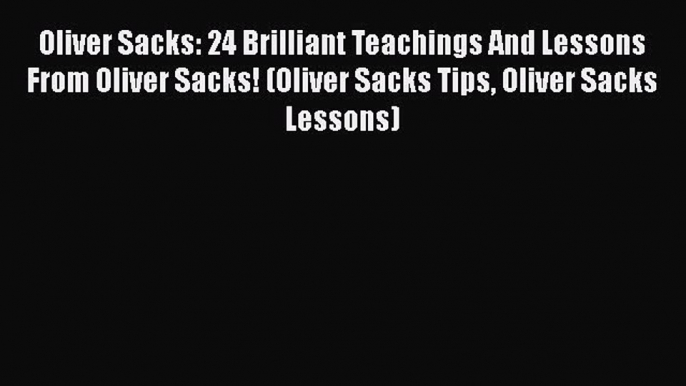 [Read Book] Oliver Sacks: 24 Brilliant Teachings And Lessons From Oliver Sacks! (Oliver Sacks