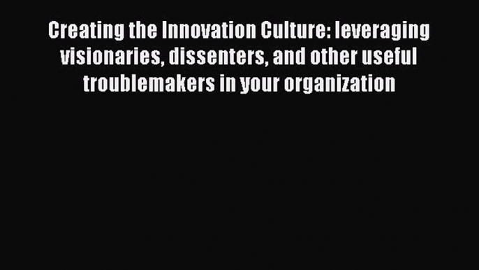 [Read Book] Creating the Innovation Culture: leveraging visionaries dissenters and other useful