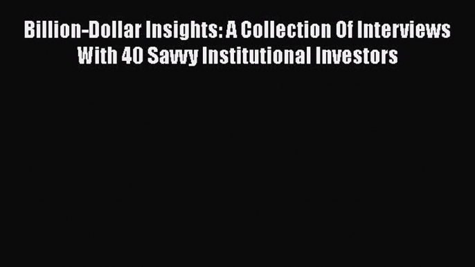 [Read Book] Billion-Dollar Insights: A Collection Of Interviews With 40 Savvy Institutional