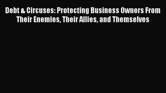 [Read Book] Debt & Circuses: Protecting Business Owners From Their Enemies Their Allies and