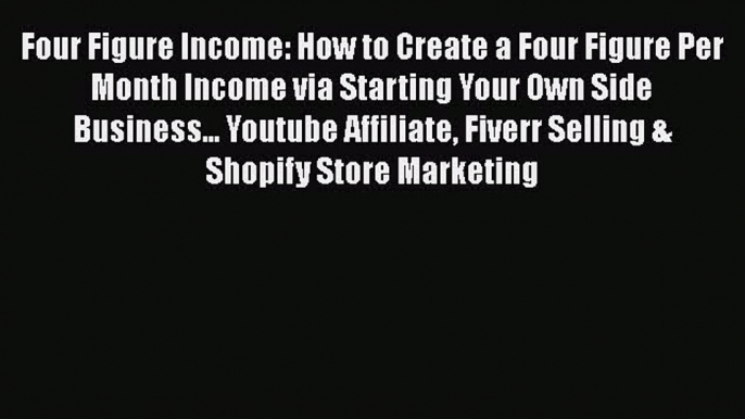 [Read Book] Four Figure Income: How to Create a Four Figure Per Month Income via Starting Your