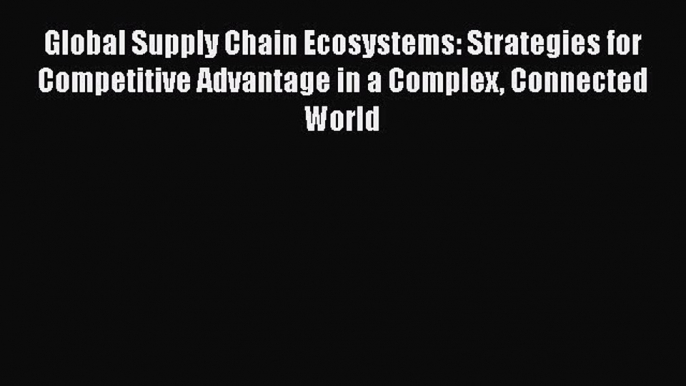 [Read Book] Global Supply Chain Ecosystems: Strategies for Competitive Advantage in a Complex