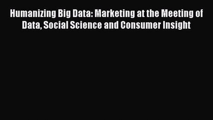 [Read Book] Humanizing Big Data: Marketing at the Meeting of Data Social Science and Consumer