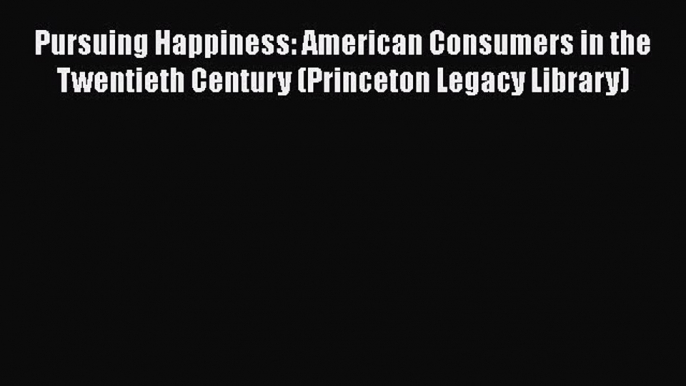 [Read Book] Pursuing Happiness: American Consumers in the Twentieth Century (Princeton Legacy