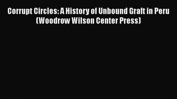 [Read book] Corrupt Circles: A History of Unbound Graft in Peru (Woodrow Wilson Center Press)