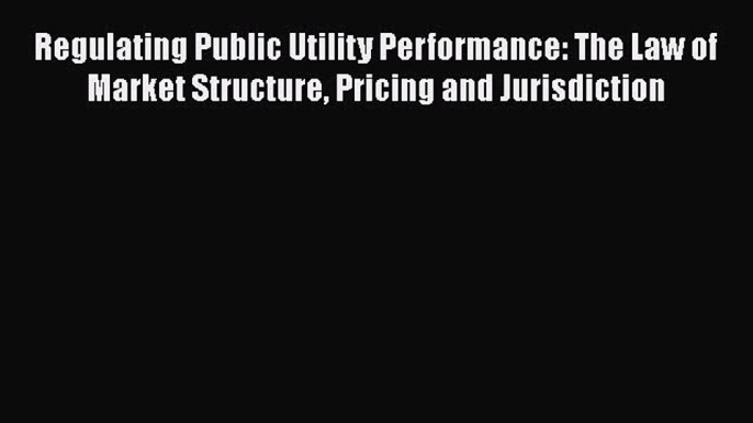 [Read book] Regulating Public Utility Performance: The Law of Market Structure Pricing and