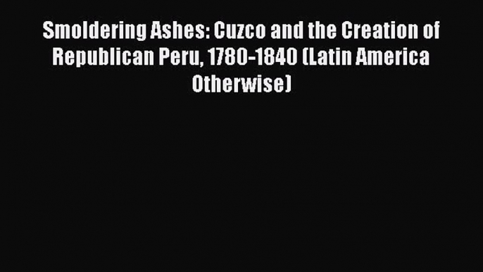 [Read book] Smoldering Ashes: Cuzco and the Creation of Republican Peru 1780-1840 (Latin America