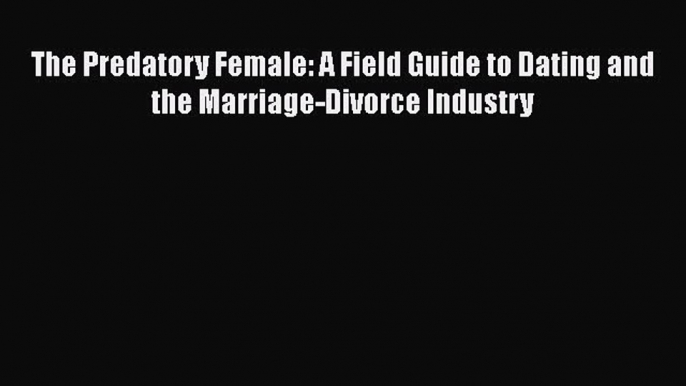 [Read book] The Predatory Female: A Field Guide to Dating and the Marriage-Divorce Industry