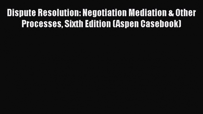 [Read book] Dispute Resolution: Negotiation Mediation & Other Processes Sixth Edition (Aspen