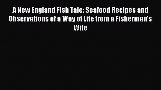 Read A New England Fish Tale: Seafood Recipes and Observations of a Way of Life from a Fisherman's