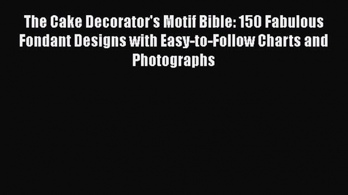 Read The Cake Decorator's Motif Bible: 150 Fabulous Fondant Designs with Easy-to-Follow Charts