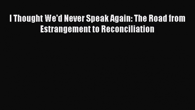 [PDF] I Thought We'd Never Speak Again: The Road from Estrangement to Reconciliation Download